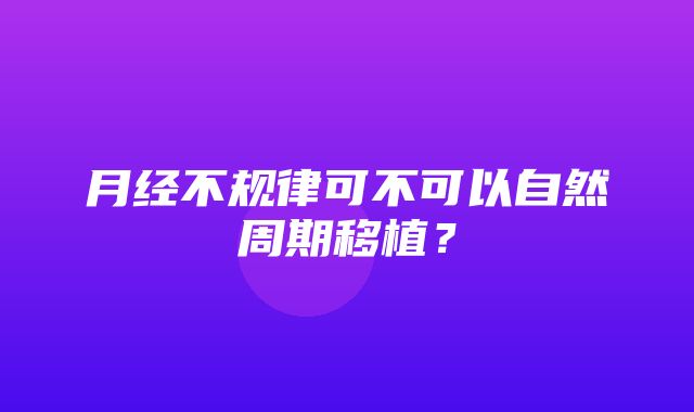 月经不规律可不可以自然周期移植？