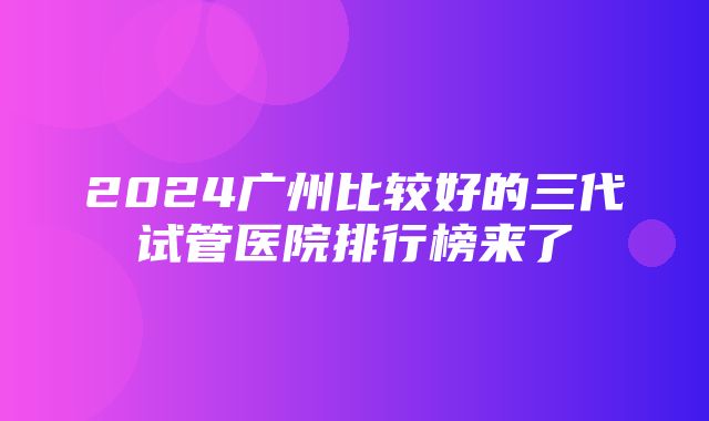 2024广州比较好的三代试管医院排行榜来了