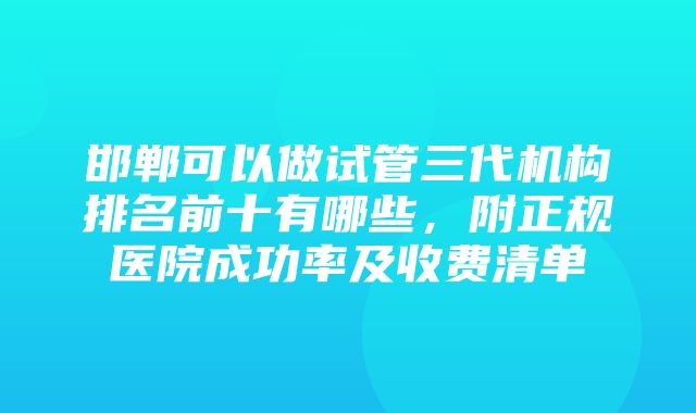 邯郸可以做试管三代机构排名前十有哪些，附正规医院成功率及收费清单