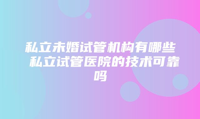 私立未婚试管机构有哪些 私立试管医院的技术可靠吗