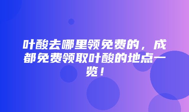 叶酸去哪里领免费的，成都免费领取叶酸的地点一览！