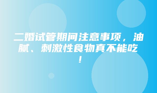 二婚试管期间注意事项，油腻、刺激性食物真不能吃！