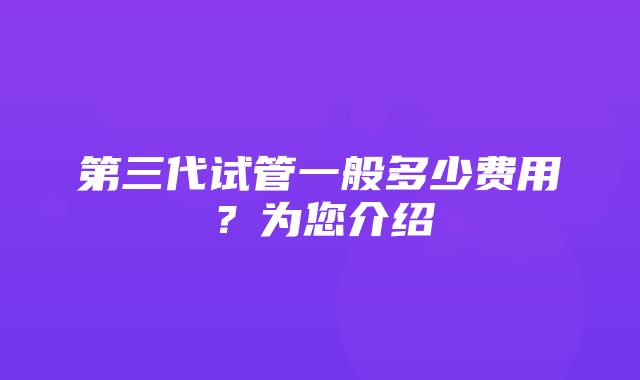 第三代试管一般多少费用？为您介绍