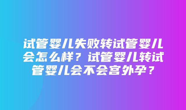 试管婴儿失败转试管婴儿会怎么样？试管婴儿转试管婴儿会不会宫外孕？