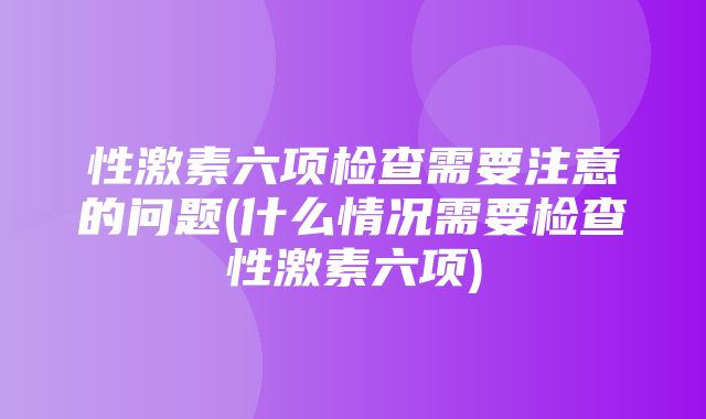 性激素六项检查需要注意的问题(什么情况需要检查性激素六项)