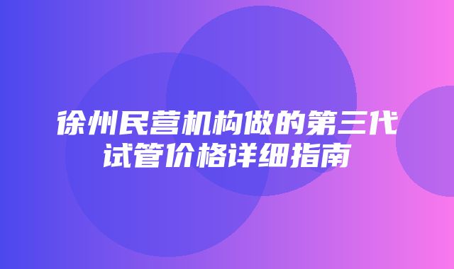 徐州民营机构做的第三代试管价格详细指南