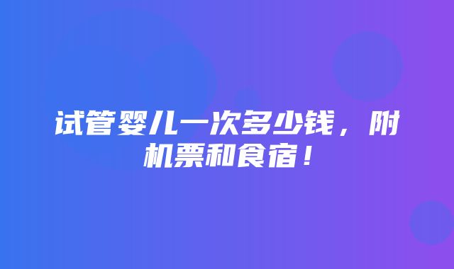 试管婴儿一次多少钱，附机票和食宿！