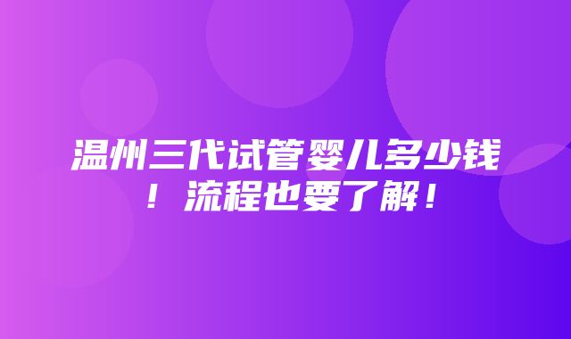 温州三代试管婴儿多少钱！流程也要了解！