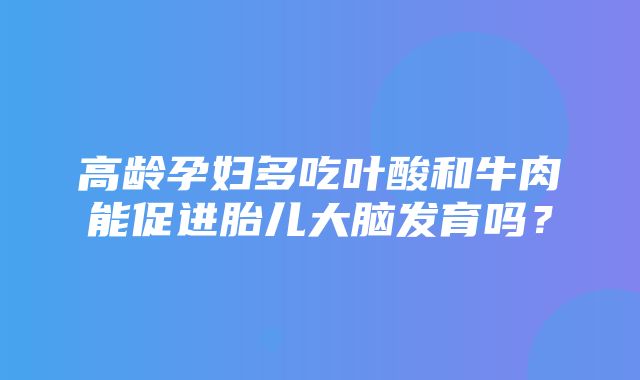 高龄孕妇多吃叶酸和牛肉能促进胎儿大脑发育吗？