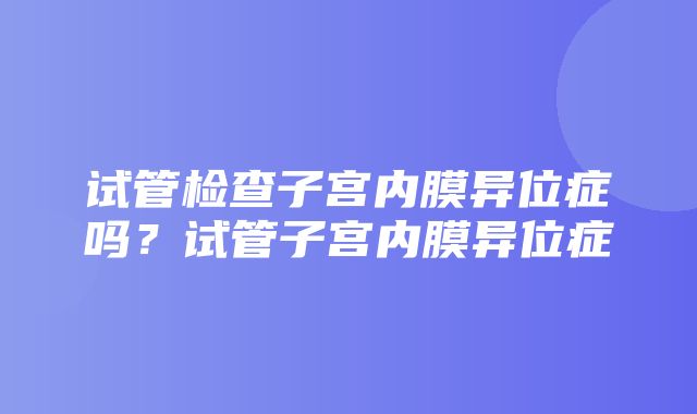 试管检查子宫内膜异位症吗？试管子宫内膜异位症