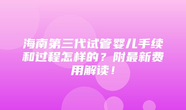 海南第三代试管婴儿手续和过程怎样的？附最新费用解读！