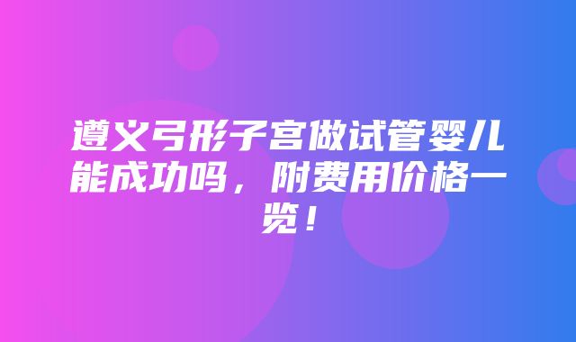 遵义弓形子宫做试管婴儿能成功吗，附费用价格一览！