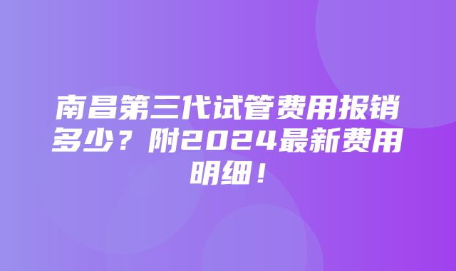 南昌第三代试管费用报销多少？附2024最新费用明细！