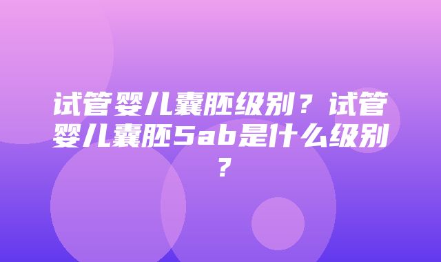 试管婴儿囊胚级别？试管婴儿囊胚5ab是什么级别？