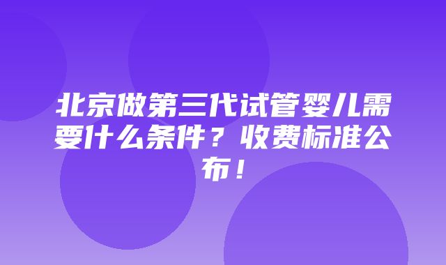 北京做第三代试管婴儿需要什么条件？收费标准公布！