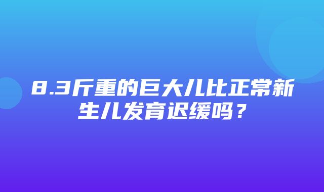 8.3斤重的巨大儿比正常新生儿发育迟缓吗？