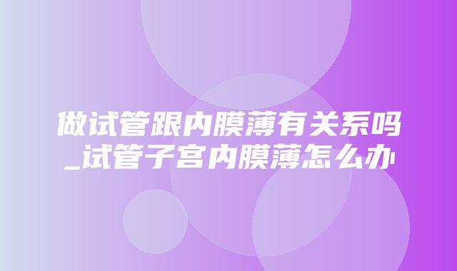 做试管跟内膜薄有关系吗_试管子宫内膜薄怎么办