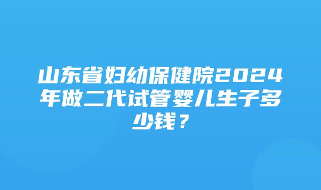 山东省妇幼保健院2024年做二代试管婴儿生子多少钱？