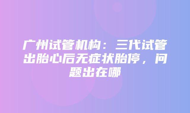 广州试管机构：三代试管出胎心后无症状胎停，问题出在哪