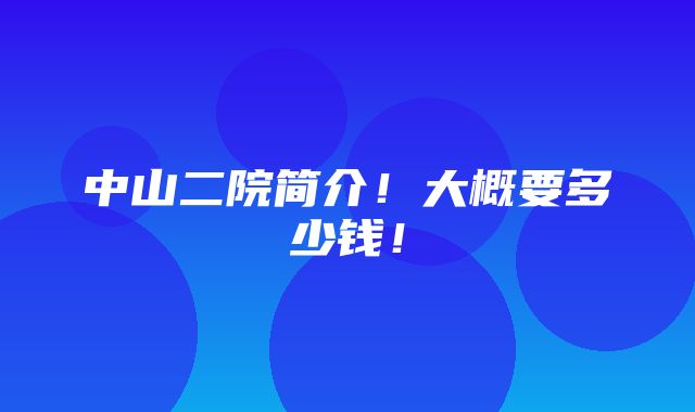 中山二院简介！大概要多少钱！