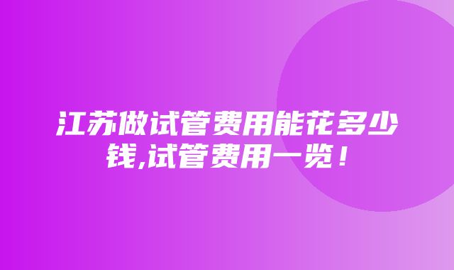 江苏做试管费用能花多少钱,试管费用一览！