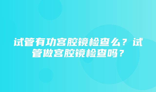 试管有功宫腔镜检查么？试管做宫腔镜检查吗？