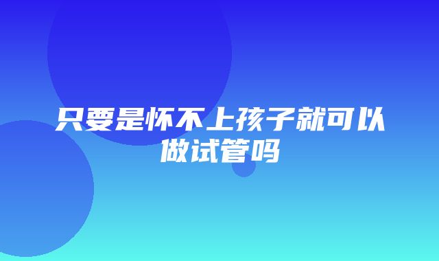 只要是怀不上孩子就可以做试管吗