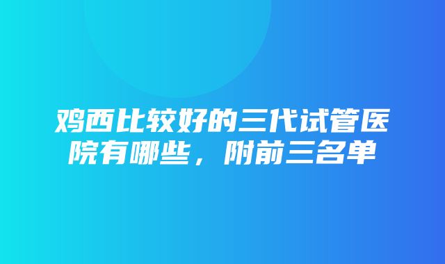 鸡西比较好的三代试管医院有哪些，附前三名单