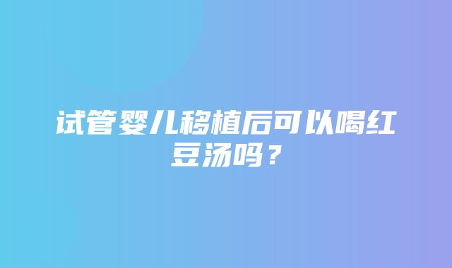 试管婴儿移植后可以喝红豆汤吗？