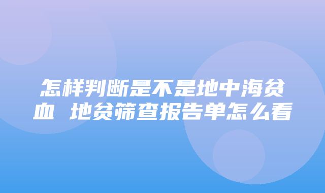 怎样判断是不是地中海贫血 地贫筛查报告单怎么看