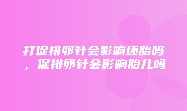 打促排卵针会影响坯胎吗，促排卵针会影响胎儿吗