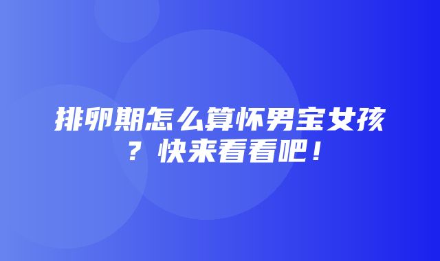 排卵期怎么算怀男宝女孩？快来看看吧！