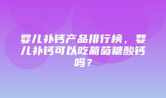 婴儿补钙产品排行榜，婴儿补钙可以吃葡萄糖酸钙吗？