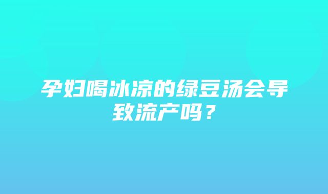 孕妇喝冰凉的绿豆汤会导致流产吗？