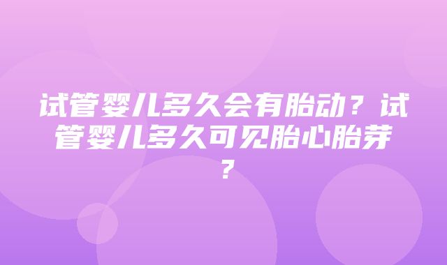 试管婴儿多久会有胎动？试管婴儿多久可见胎心胎芽？