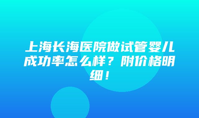 上海长海医院做试管婴儿成功率怎么样？附价格明细！