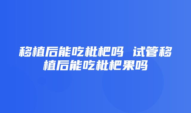 移植后能吃枇杷吗 试管移植后能吃枇杷果吗