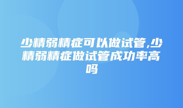 少精弱精症可以做试管,少精弱精症做试管成功率高吗