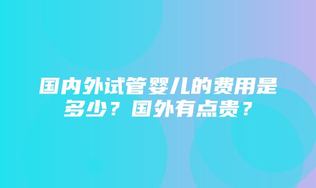 国内外试管婴儿的费用是多少？国外有点贵？