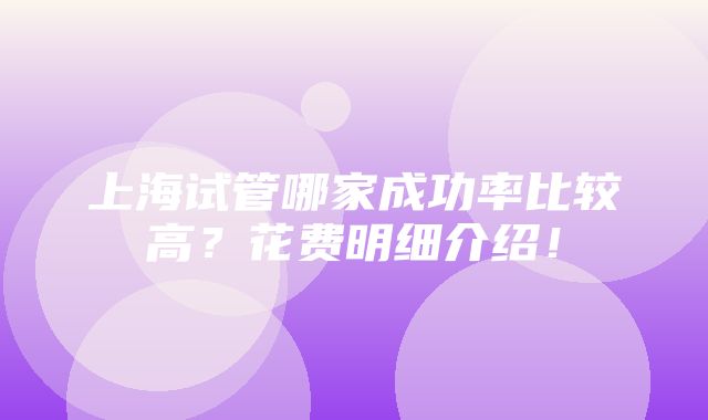 上海试管哪家成功率比较高？花费明细介绍！