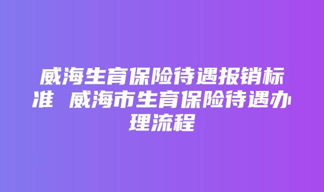 威海生育保险待遇报销标准 威海市生育保险待遇办理流程