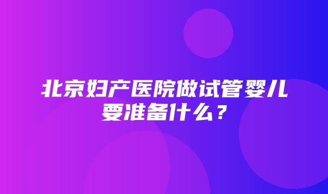 北京妇产医院做试管婴儿要准备什么？