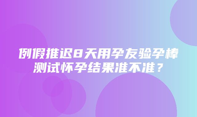 例假推迟8天用孕友验孕棒测试怀孕结果准不准？