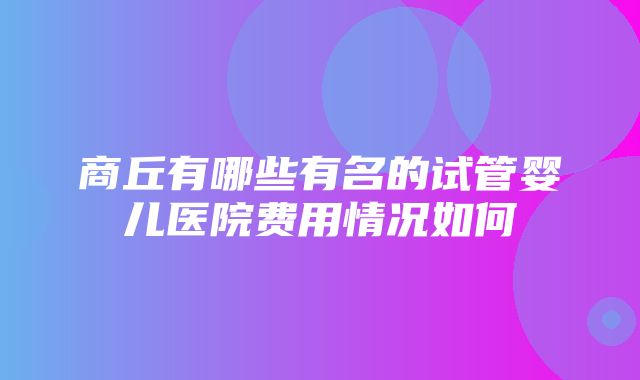 商丘有哪些有名的试管婴儿医院费用情况如何