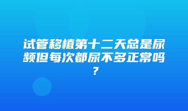 试管移植第十二天总是尿频但每次都尿不多正常吗？