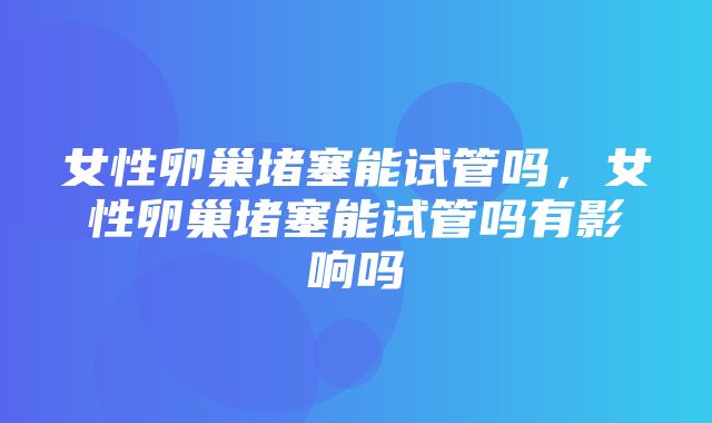 女性卵巢堵塞能试管吗，女性卵巢堵塞能试管吗有影响吗