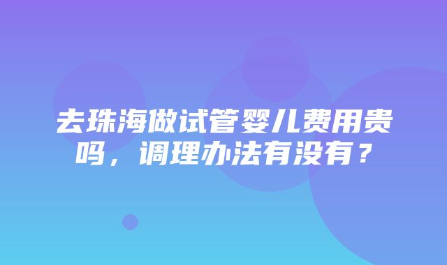 去珠海做试管婴儿费用贵吗，调理办法有没有？