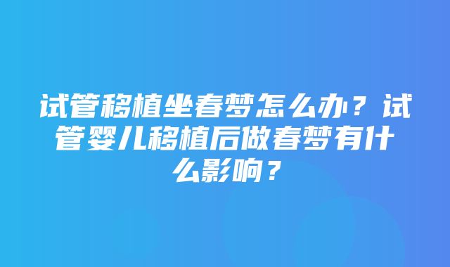 试管移植坐春梦怎么办？试管婴儿移植后做春梦有什么影响？