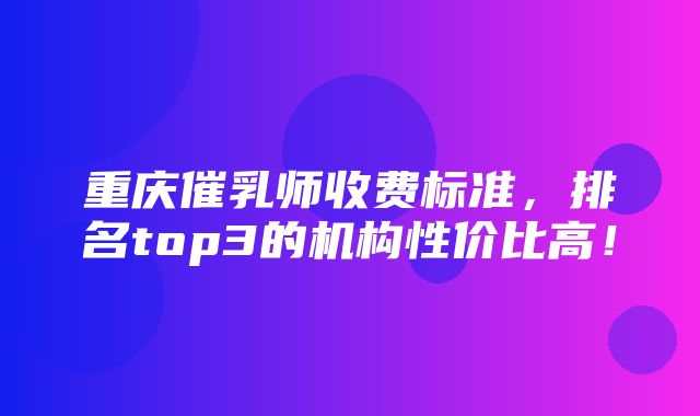 重庆催乳师收费标准，排名top3的机构性价比高！