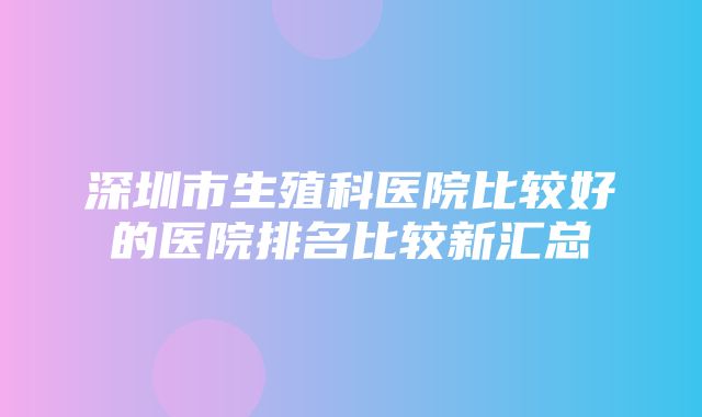 深圳市生殖科医院比较好的医院排名比较新汇总